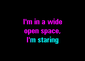 I'm in a wide

open space.
I'm staring