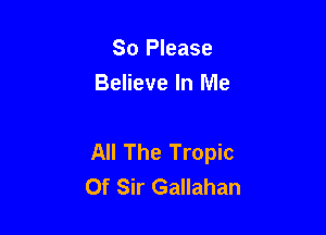 So Please
Believe In Me

All The Tropic
Of Sir Gallahan