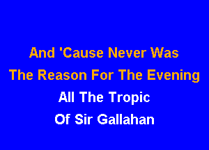 And 'Cause Never Was

The Reason For The Evening
All The Tropic
Of Sir Gallahan