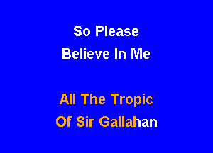 So Please
Believe In Me

All The Tropic
Of Sir Gallahan