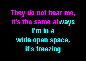 They do not hear me,
it's the same always

I'm in a
wide open space.
it's freezing