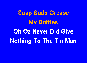 Soap Suds Grease
My Bottles
Oh 02 Never Did Give

Nothing To The Tin Man