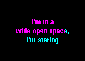 I'm in a

wide open space.
I'm staring