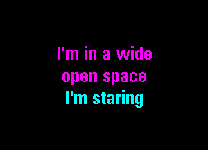 I'm in a wide

open space
I'm staring