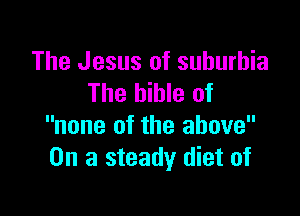 The Jesus of suburbia
The bible of

none of the above
On a steady diet of