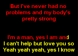 But I've never had no
problems and my body's
pretty strong

I'm a man, yes I am and
I can't help but love you 50
Yeah yeah yeah, yes I know