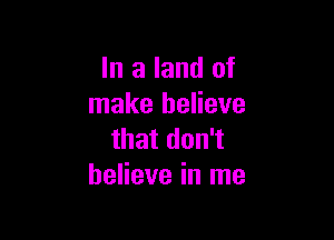 In a land of
make believe

that don't
believe in me