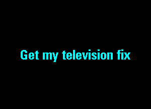 Get my television fix