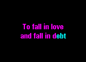 To fall in love

and fall in debt