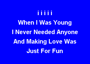 When I Was Young

I Never Needed Anyone
And Making Love Was
Just For Fun