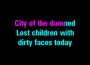 City of the damned

Lost children with
dirty faces today