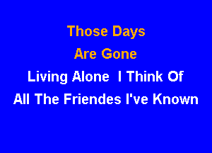 Those Days
Are Gone
Living Alone I Think Of

All The Friendes I've Known