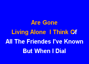 Are Gone
Living Alone I Think Of

All The Friendes I've Known
But When I Dial