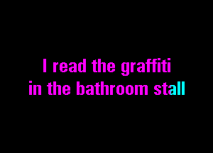 I read the graffiti

in the bathroom stall