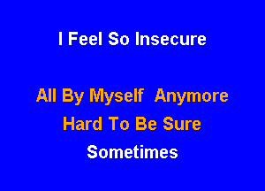 I Feel So Insecure

All By Myself Anymore
Hard To Be Sure
Sometimes