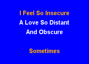 I Feel So Insecure
A Love So Distant
And Obscure

Sometimes