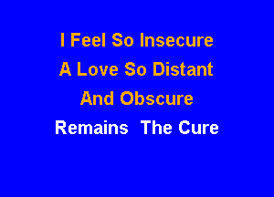 I Feel So Insecure
A Love So Distant
And Obscure

Remains The Cure