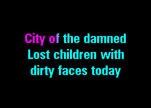 City of the damned

Lost children with
dirty faces today