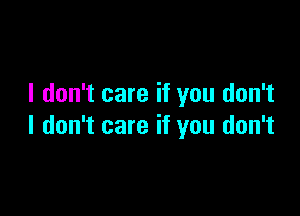 I don't care if you don't

I don't care if you don't