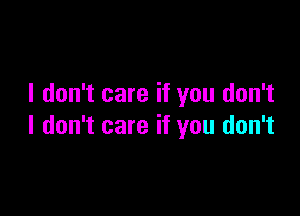 I don't care if you don't

I don't care if you don't
