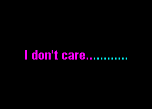 I don't care ............