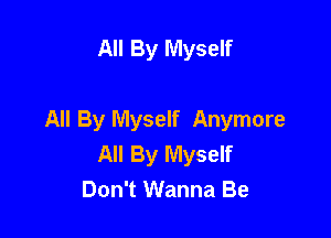All By Myself

All By Myself Anymore
All By Myself
Don't Wanna Be