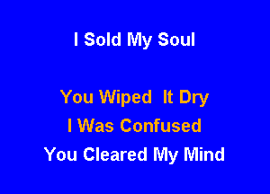 l Sold My Soul

You Wiped It Dry

lWas Confused
You Cleared My Mind