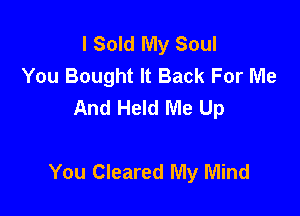 l Sold My Soul
You Bought It Back For Me
And Held Me Up

You Cleared My Mind
