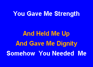 You Gave Me Strength

And Held Me Up

And Gave Me Dignity
Somehow You Needed Me