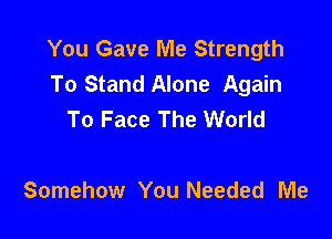 You Gave Me Strength
To Stand Alone Again
To Face The World

Somehow You Needed Me