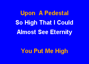 Upon A Pedestal
So High That I Could

Almost See Eternity

You Put Me High