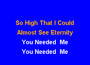 So High That I Could

Almost See Eternity
You Needed Me
You Needed Me