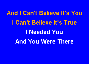 And I Can't Believe It's You
I Can't Believe It's True
I Needed You

And You Were There