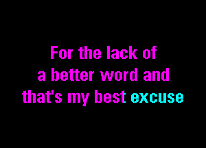 For the lack of

a better word and
that's my best excuse