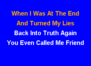 When I Was At The End
And Turned My Lies
Back Into Truth Again

You Even Called Me Friend