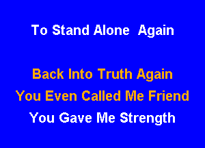 To Stand Alone Again

Back Into Truth Again
You Even Called Me Friend
You Gave Me Strength