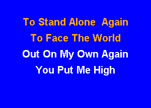 To Stand Alone Again
To Face The World
Out On My Own Again

You Put Me High