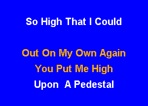 So High That I Could

Out On My Own Again

You Put Me High
Upon A Pedestal