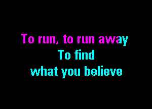 To run, to run away

To find
what you believe