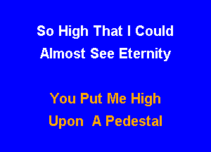 So High That I Could
Almost See Eternity

You Put Me High
Upon A Pedestal