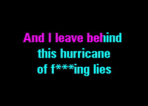 And I leave behind

this hurricane
of faeming lies