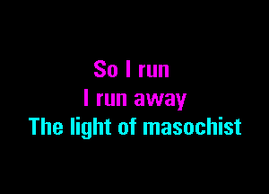So I run

I run away
The light of masochist