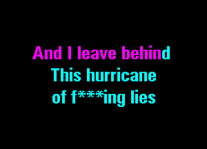 And I leave behind

This hurricane
of faeming lies