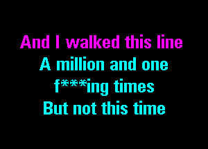 And I walked this line
A million and one

fmeeing times
But not this time