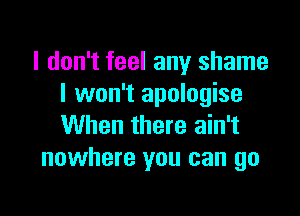 I don't feel any shame
I won't apologise

When there ain't
nowhere you can go