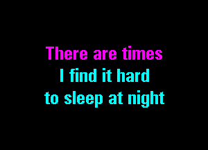 There are times

I find it hard
to sleep at night