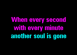 When every second

with every minute
another soul is gone