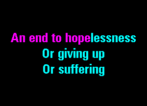 An end to hopelessness

0r giving up
Or suffering