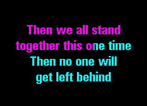 Then we all stand
together this one time

Then no one will
get left behind