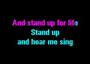 And stand up for life

Stand up
and hear me sing